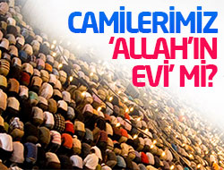 CAMİLERİMİZ “ALLAH’IN EVİ” Mİ?